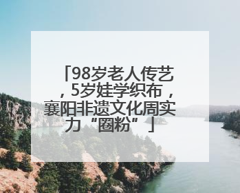 98岁老人传艺，5岁娃学织布，襄阳非遗文化周实力“圈粉”