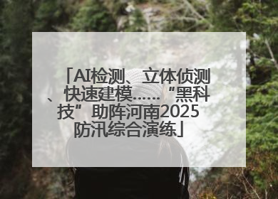 AI检测、立体侦测、快速建模……“黑科技”助阵河南2025防汛综合演练
