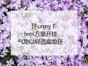 Funny Elves方里开挂气垫以轻透底妆还原夏日自然妆造