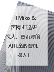 Miko & 声网 打造更拟人、更沉浸的AI儿童教育机器人